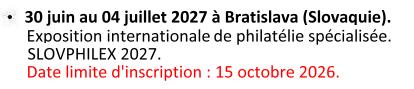 Du 30 juin au 04 juillet 2027 , à Bratislava (Slovaquie) : SlovPhilex 2027. Exposition internationale de philatélie spécialisée. Date limite d'inscription : 15 octobre 2026.